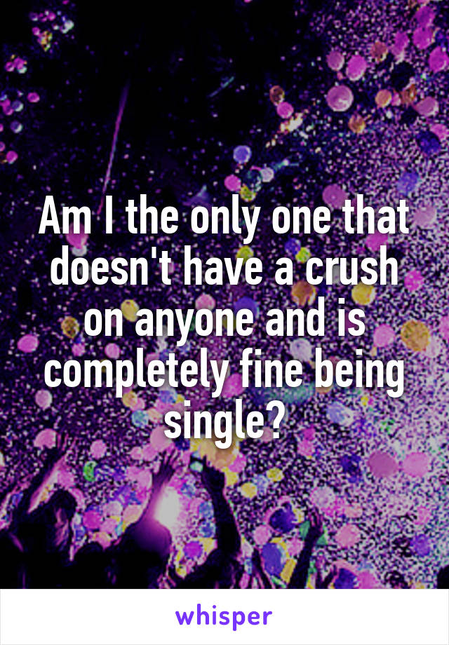 Am I the only one that doesn't have a crush on anyone and is completely fine being single?