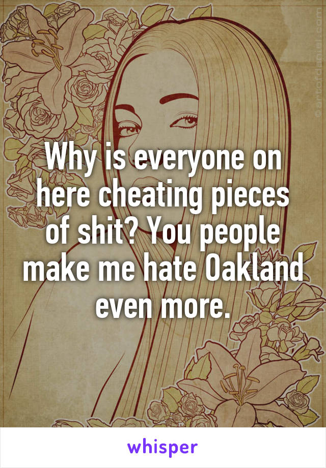 Why is everyone on here cheating pieces of shit? You people make me hate Oakland even more.