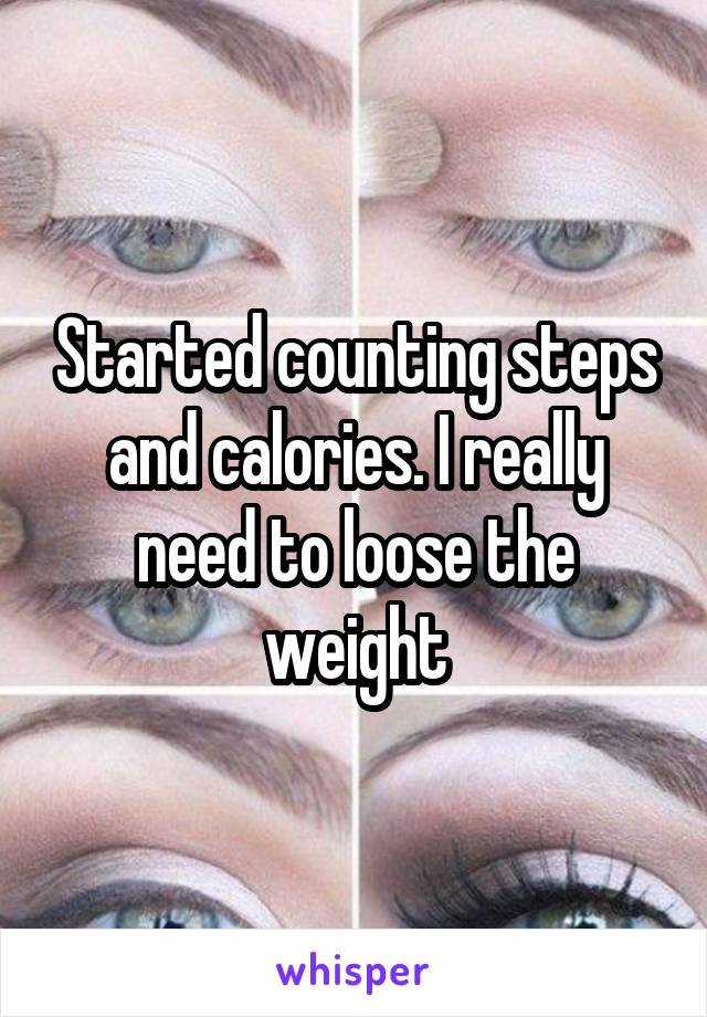 Started counting steps and calories. I really need to loose the weight