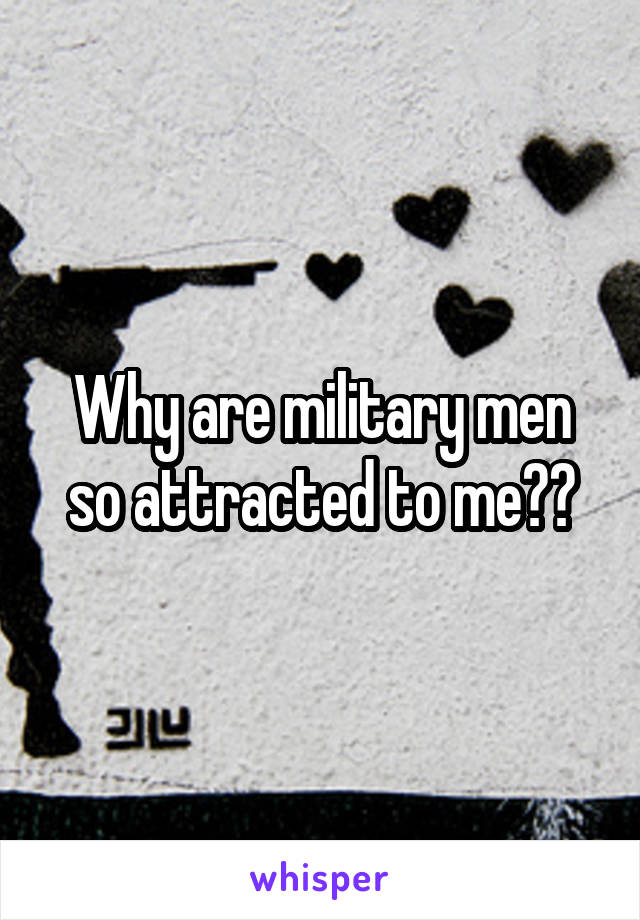 Why are military men so attracted to me??