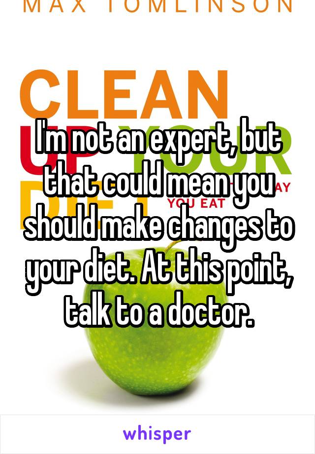 I'm not an expert, but that could mean you should make changes to your diet. At this point, talk to a doctor.