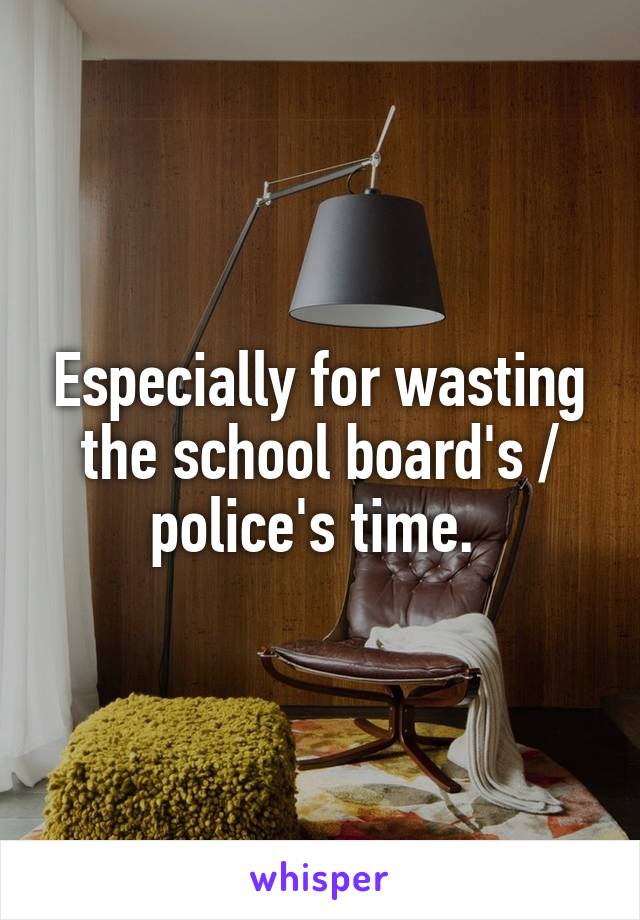 Especially for wasting the school board's / police's time. 