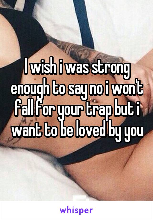 I wish i was strong enough to say no i won't fall for your trap but i want to be loved by you 