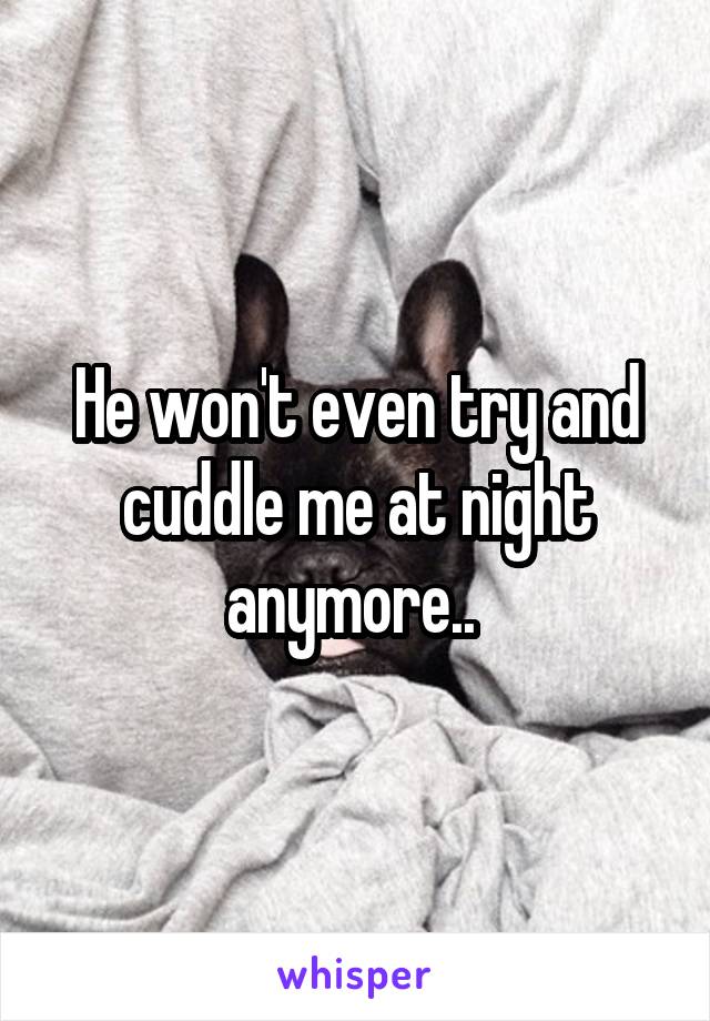 He won't even try and cuddle me at night anymore.. 