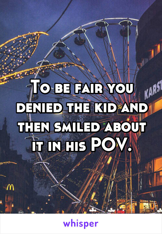 To be fair you denied the kid and then smiled about it in his POV.