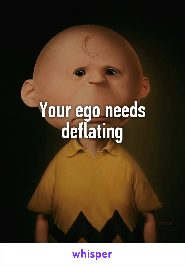 Your ego needs deflating
