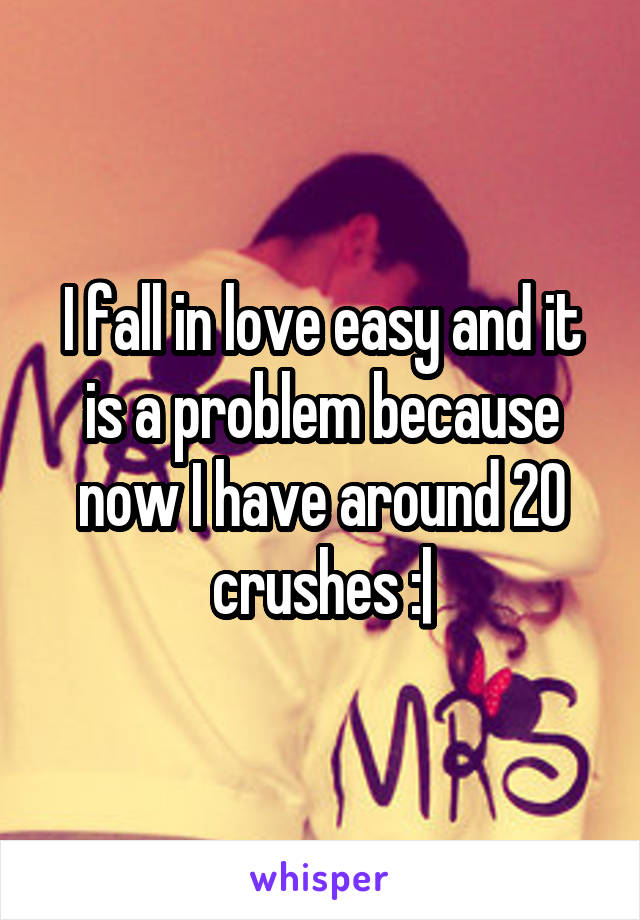 I fall in love easy and it is a problem because now I have around 20 crushes :|