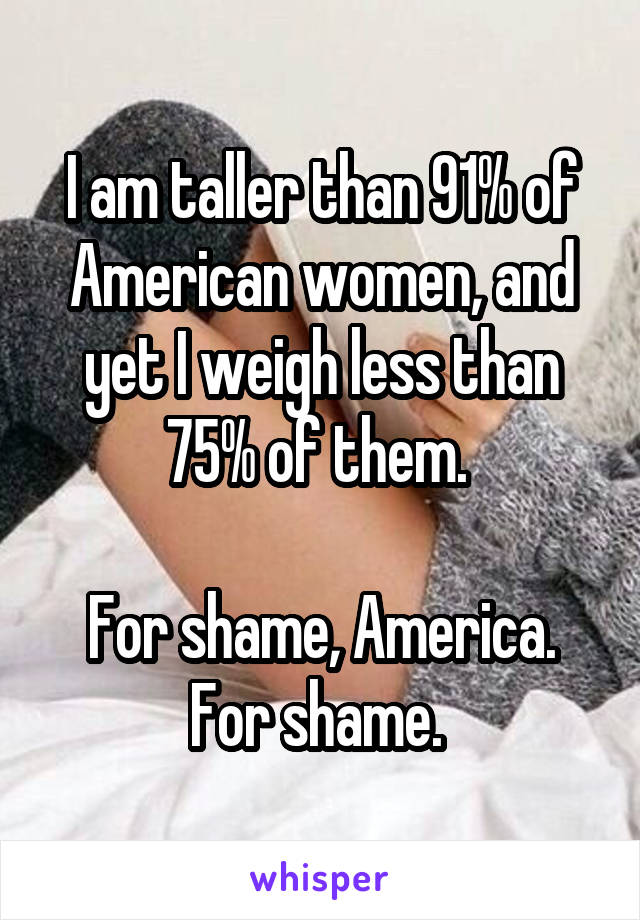 I am taller than 91% of American women, and yet I weigh less than 75% of them. 

For shame, America. For shame. 