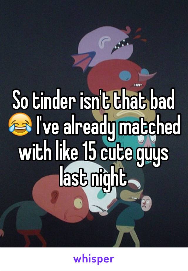 So tinder isn't that bad 😂 I've already matched with like 15 cute guys last night