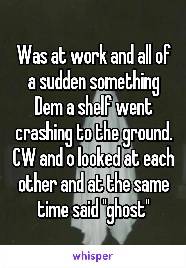 Was at work and all of a sudden something Dem a shelf went crashing to the ground. CW and o looked at each other and at the same time said "ghost"