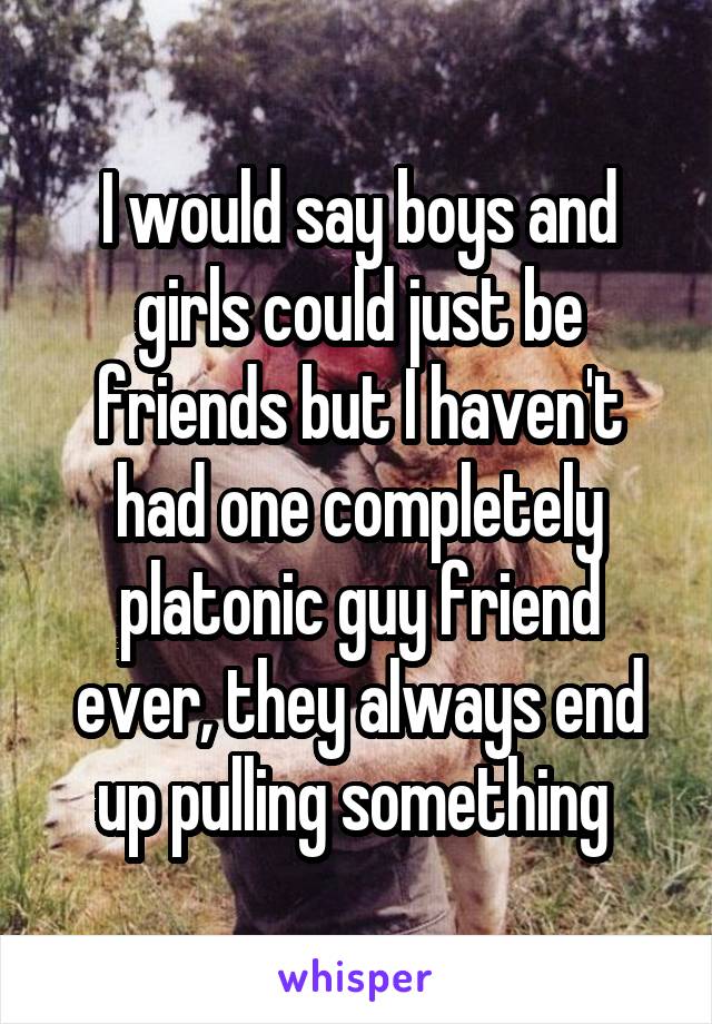 I would say boys and girls could just be friends but I haven't had one completely platonic guy friend ever, they always end up pulling something 