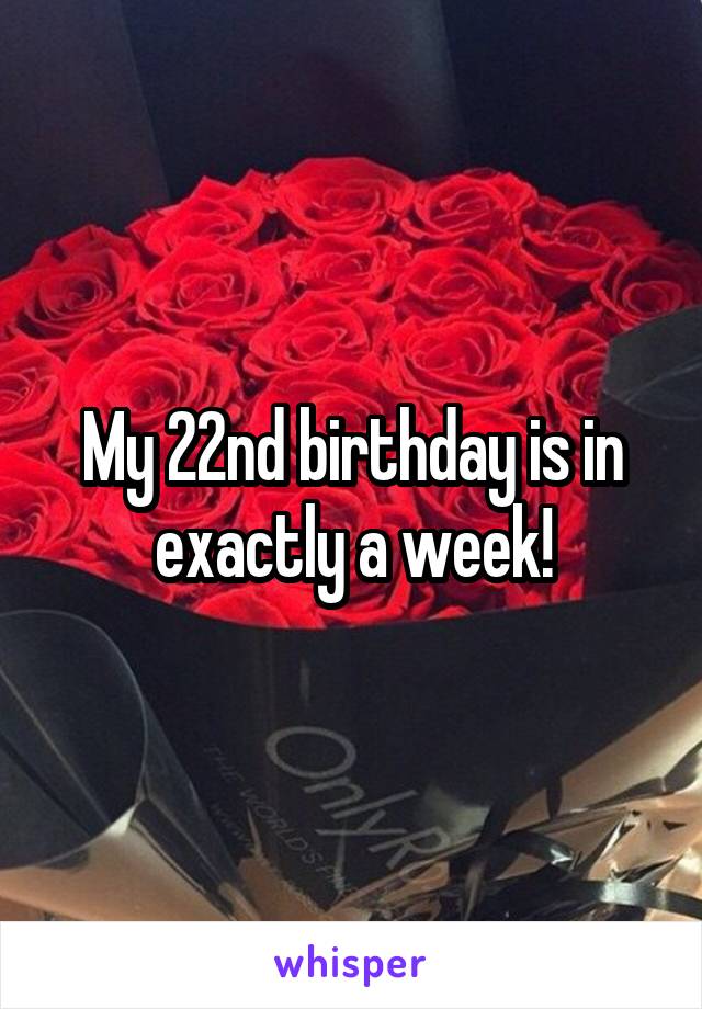 My 22nd birthday is in exactly a week!