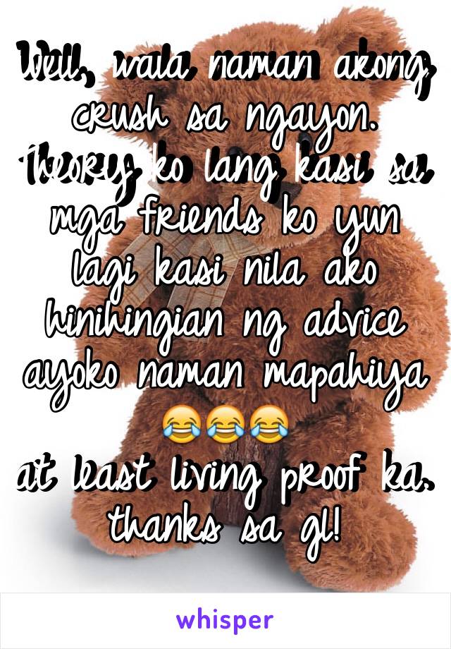 Well, wala naman akong crush sa ngayon. Theory ko lang kasi sa mga friends ko yun lagi kasi nila ako hinihingian ng advice ayoko naman mapahiya 😂😂😂
at least living proof ka. 
thanks sa gl!