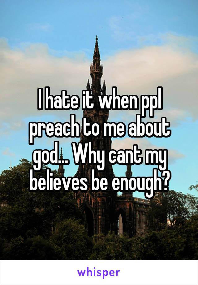 I hate it when ppl preach to me about god... Why cant my believes be enough?