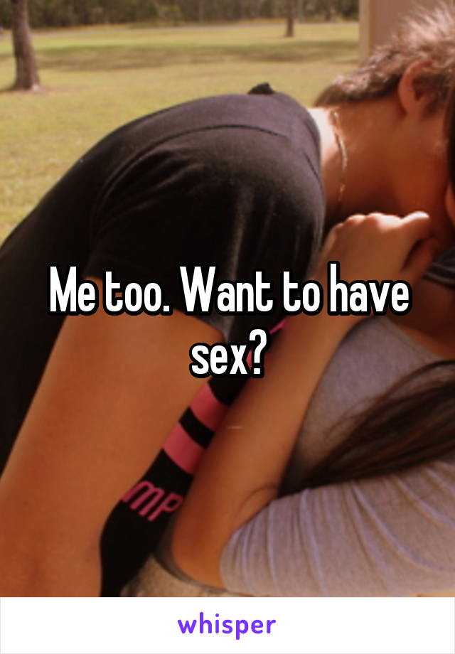 Me too. Want to have sex?