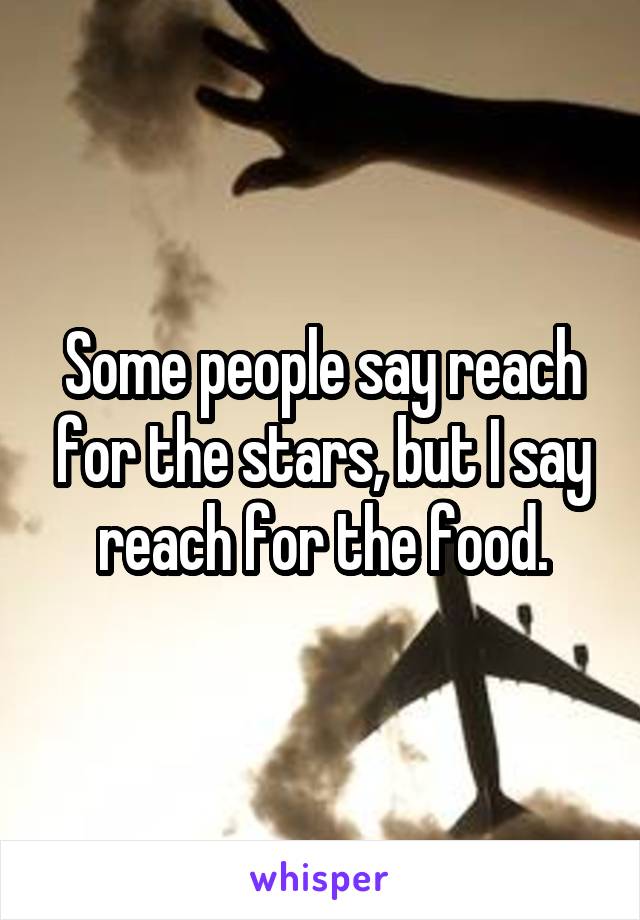 Some people say reach for the stars, but I say reach for the food.