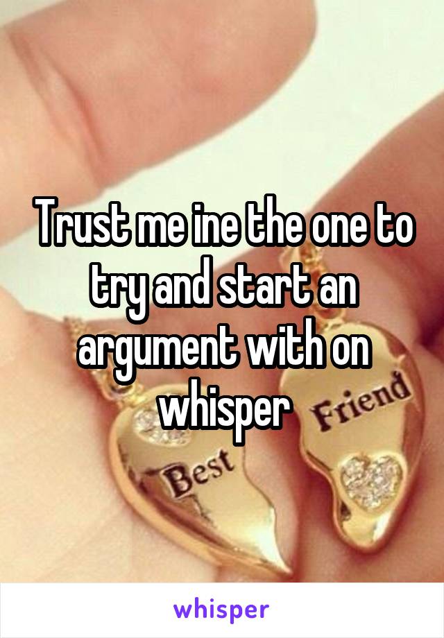 Trust me ine the one to try and start an argument with on whisper