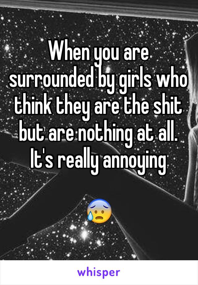 When you are surrounded by girls who think they are the shit but are nothing at all. It's really annoying

😰
