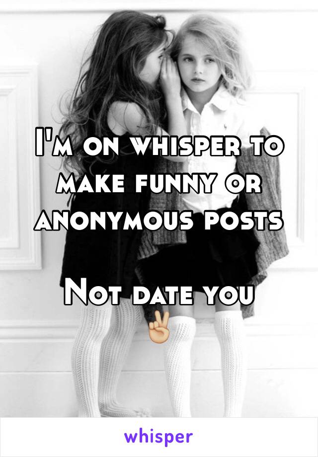 I'm on whisper to make funny or anonymous posts

Not date you 
✌🏼