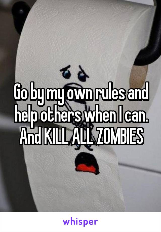 Go by my own rules and help others when I can.
And KILL ALL ZOMBIES