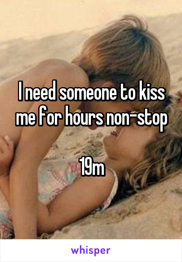 I need someone to kiss me for hours non-stop

19m