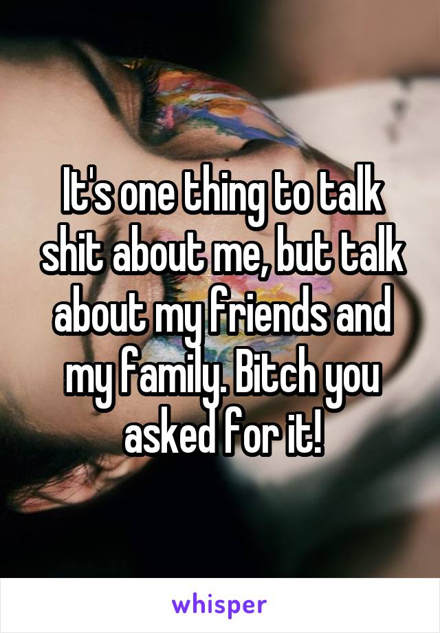 It's one thing to talk shit about me, but talk about my friends and my family. Bitch you asked for it!