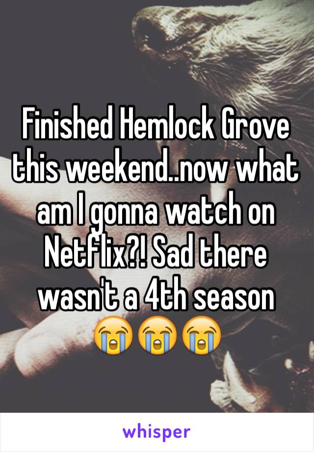 Finished Hemlock Grove this weekend..now what am I gonna watch on Netflix?! Sad there wasn't a 4th season
😭😭😭