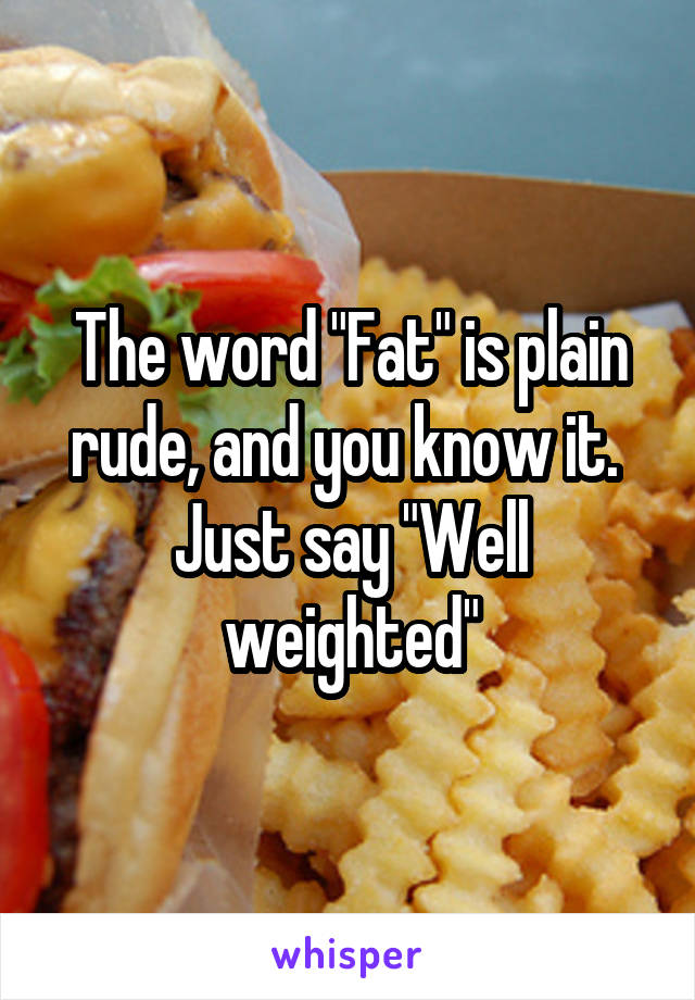 The word "Fat" is plain rude, and you know it.  Just say "Well weighted"