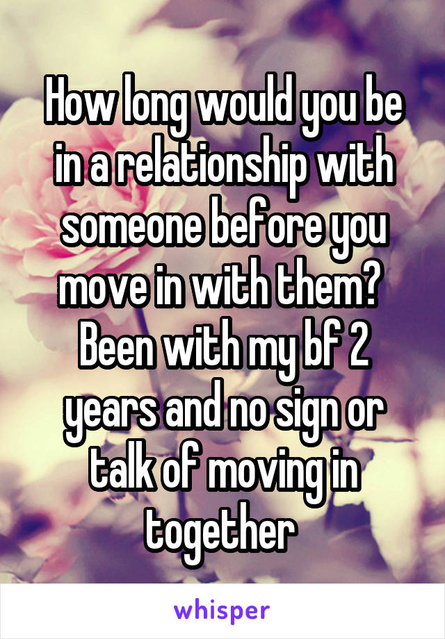 How long would you be in a relationship with someone before you move in with them? 
Been with my bf 2 years and no sign or talk of moving in together 