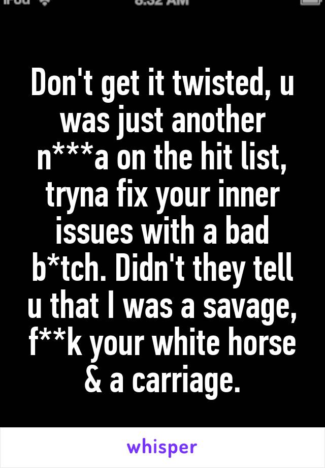 Don't get it twisted, u was just another n***a on the hit list, tryna fix your inner issues with a bad b*tch. Didn't they tell u that I was a savage, f**k your white horse & a carriage.