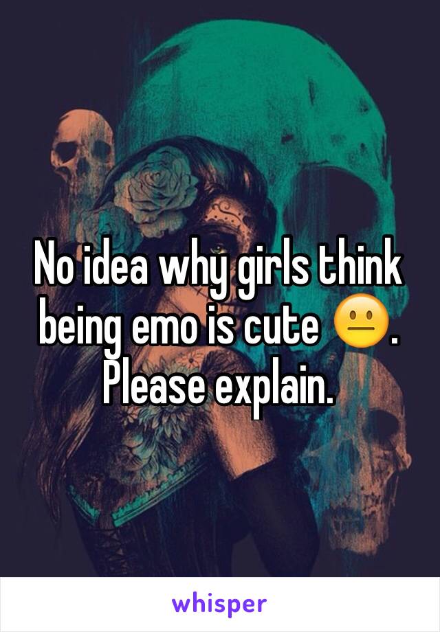 No idea why girls think being emo is cute 😐. 
Please explain.