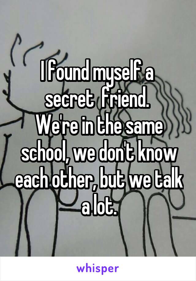 I found myself a 
secret  friend. 
We're in the same school, we don't know each other, but we talk a lot.