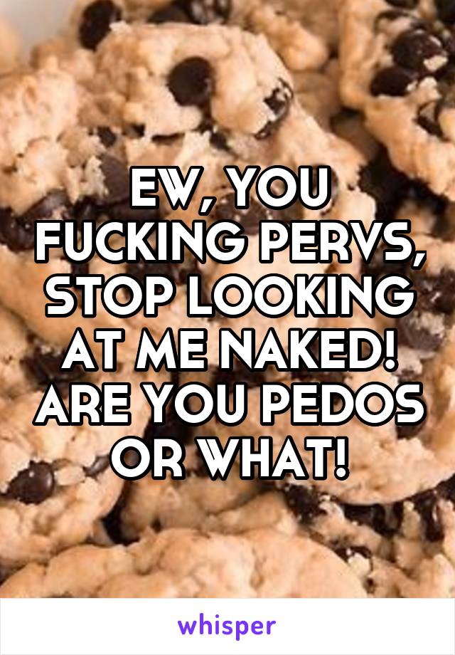 EW, YOU FUCKING PERVS, STOP LOOKING AT ME NAKED! ARE YOU PEDOS OR WHAT!