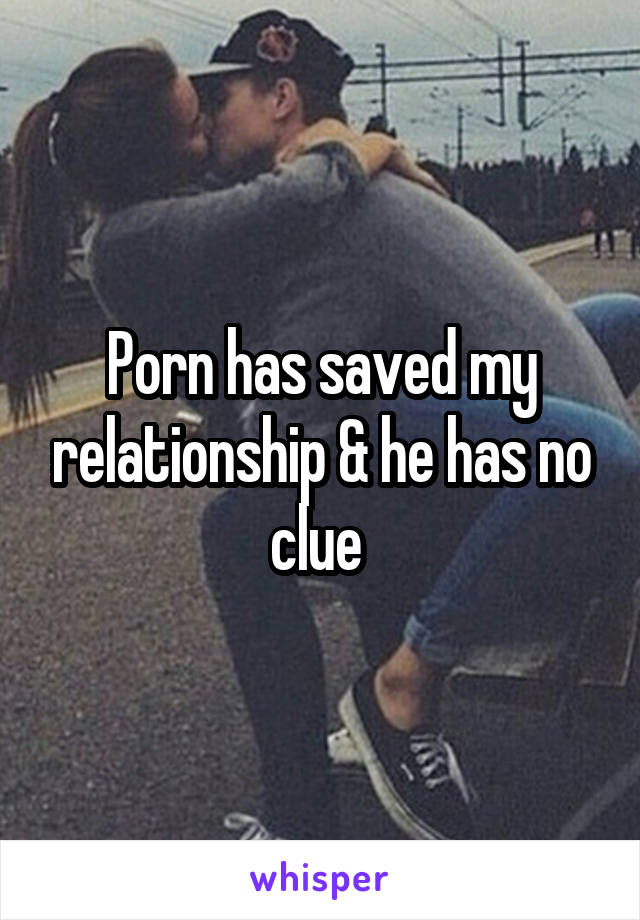 Porn has saved my relationship & he has no clue 