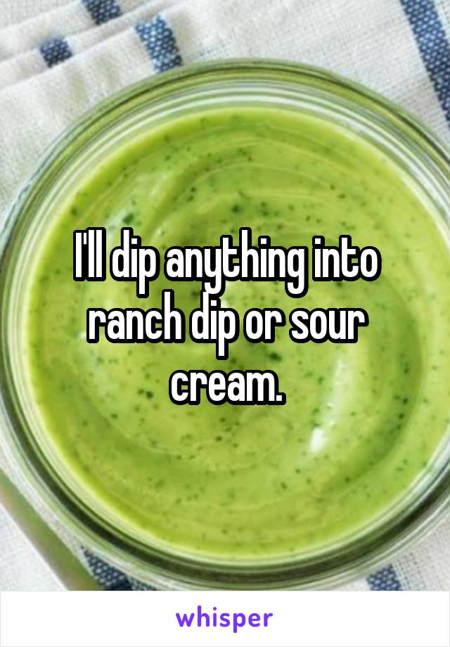 I'll dip anything into ranch dip or sour cream.