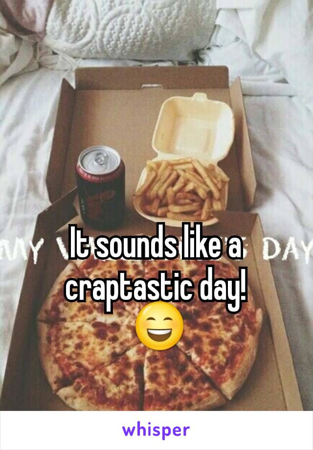 It sounds like a craptastic day!
 😄