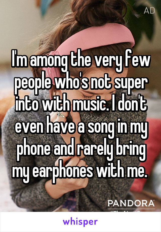 I'm among the very few people who's not super into with music. I don't even have a song in my phone and rarely bring my earphones with me. 