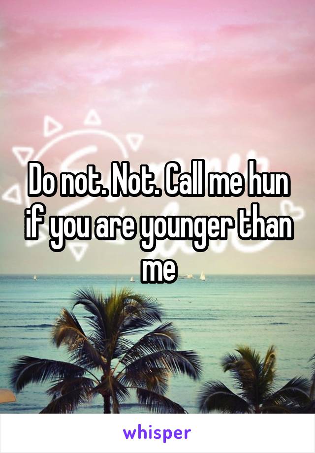 Do not. Not. Call me hun if you are younger than me