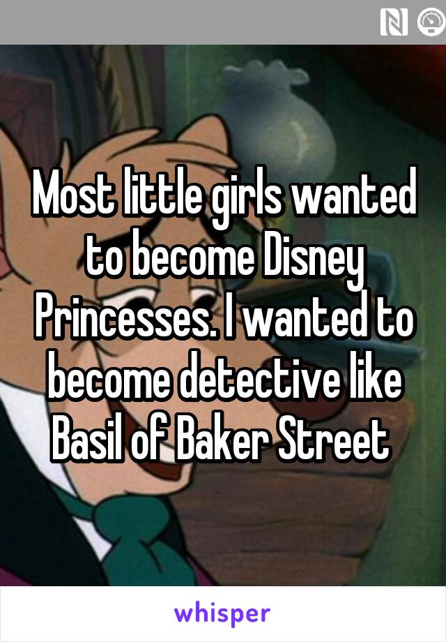 Most little girls wanted to become Disney Princesses. I wanted to become detective like Basil of Baker Street 