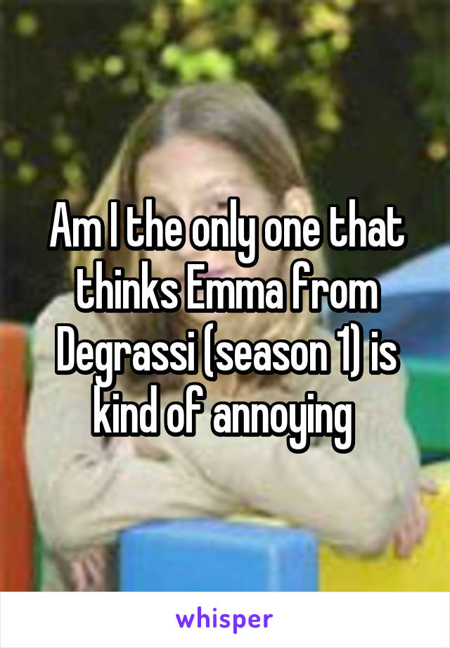 Am I the only one that thinks Emma from Degrassi (season 1) is kind of annoying 