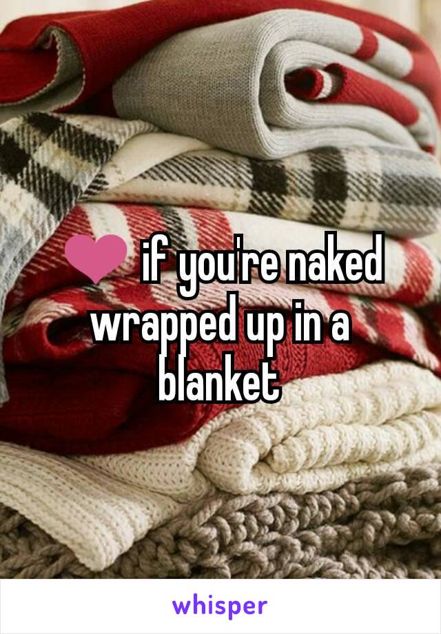 ❤ if you're naked wrapped up in a blanket