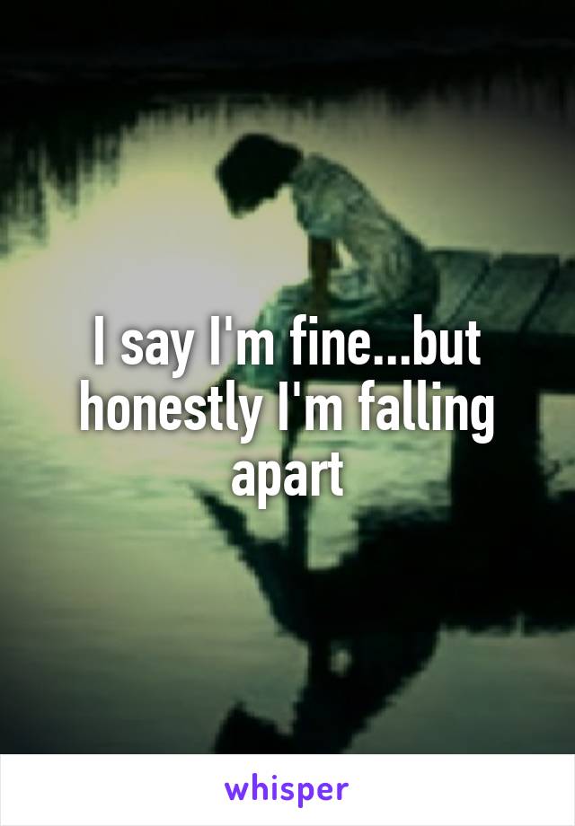 I say I'm fine...but honestly I'm falling apart