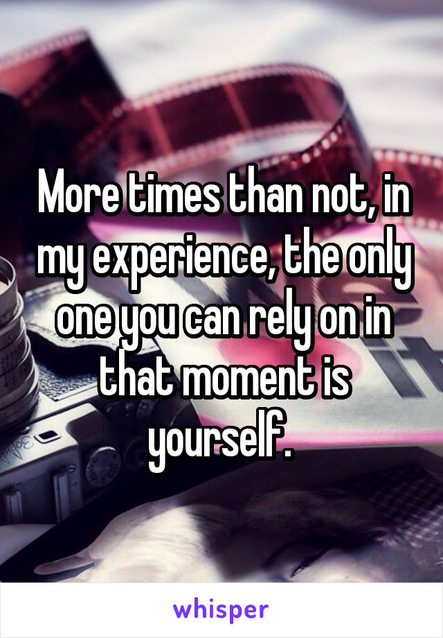 More times than not, in my experience, the only one you can rely on in that moment is yourself. 