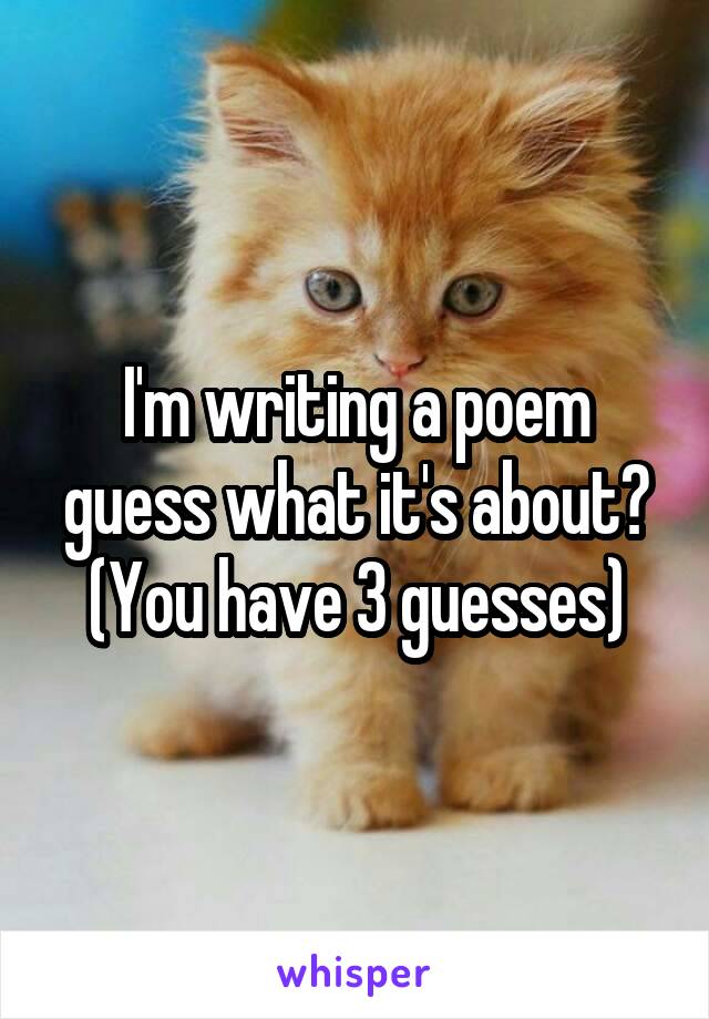 I'm writing a poem guess what it's about?
(You have 3 guesses)