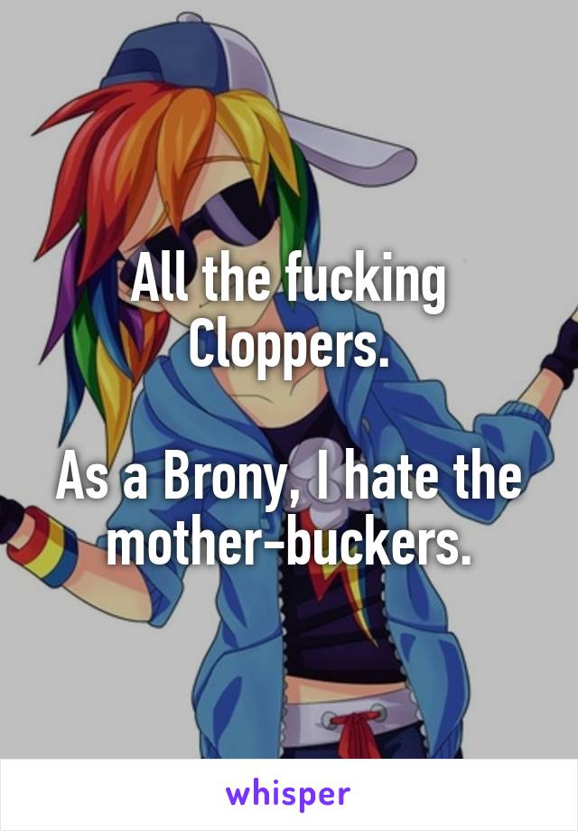 All the fucking Cloppers.

As a Brony, I hate the mother-buckers.