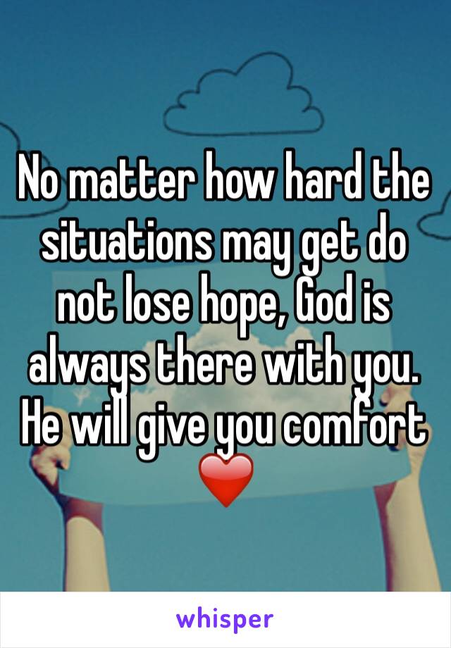 No matter how hard the situations may get do not lose hope, God is always there with you. He will give you comfort ❤️