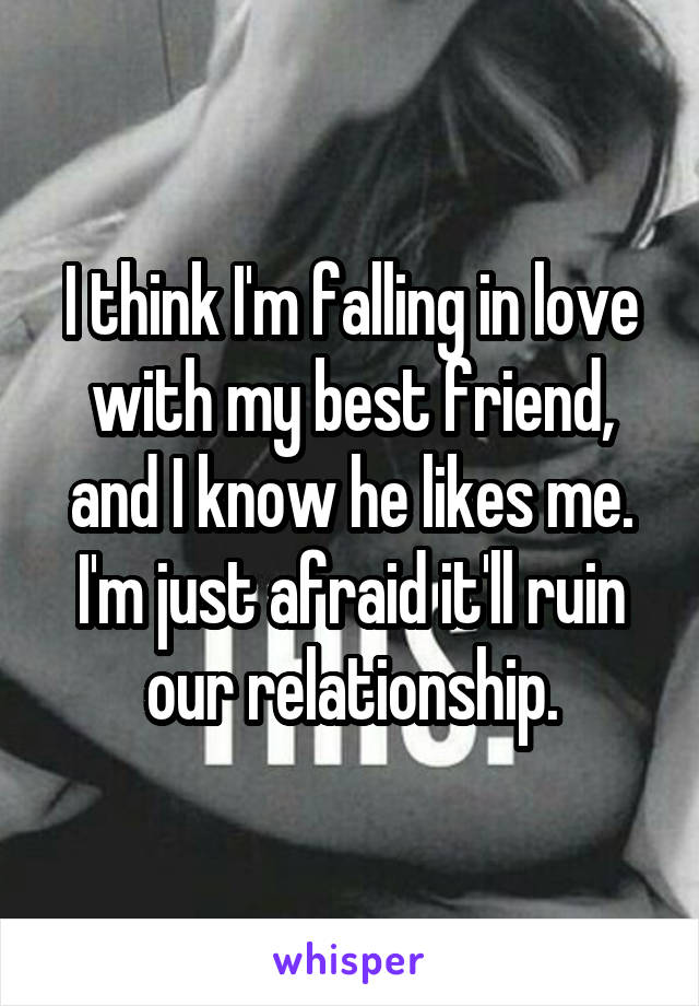 I think I'm falling in love with my best friend, and I know he likes me. I'm just afraid it'll ruin our relationship.