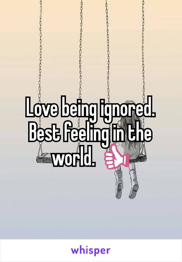 Love being ignored. Best feeling in the world. 👍