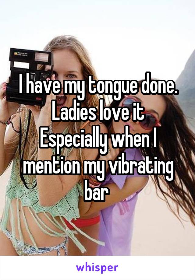 I have my tongue done. Ladies love it
Especially when I mention my vibrating bar 