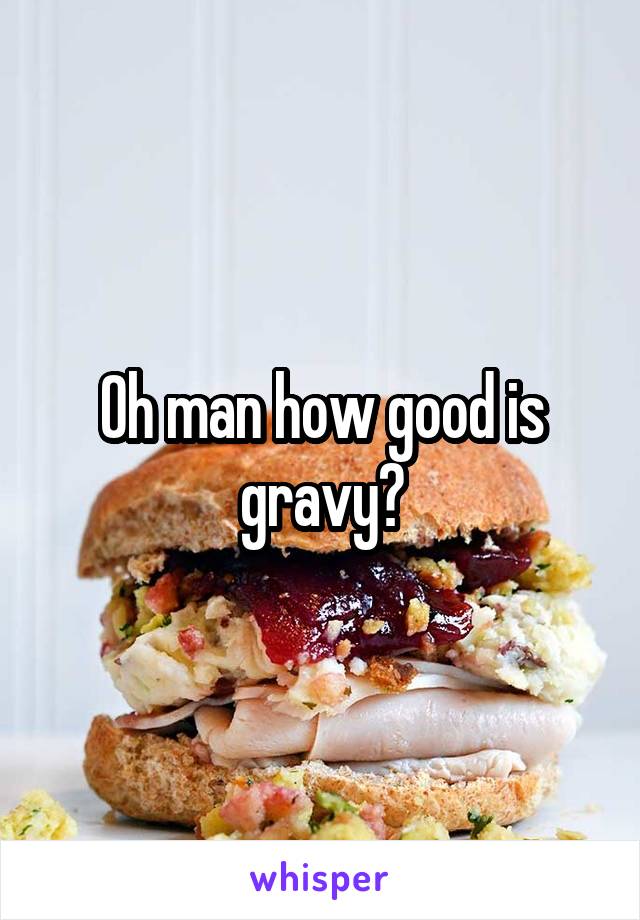 Oh man how good is gravy?